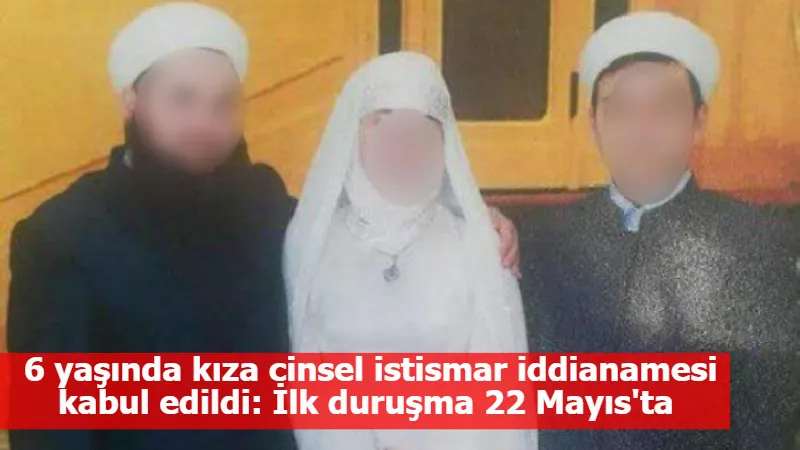 6 yaşında kıza cinsel istismar iddianamesi kabul edildi: İlk duruşma 22 Mayıs'ta 