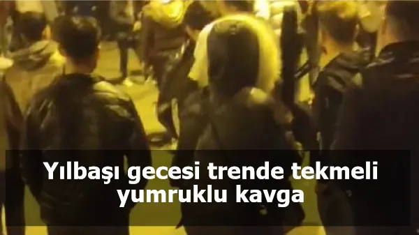 Yılbaşı gecesi trende tekmeli yumruklu kavga