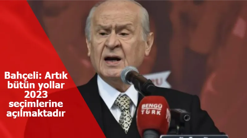 Bahçeli: Artık bütün yollar 2023 seçimlerine açılmaktadır