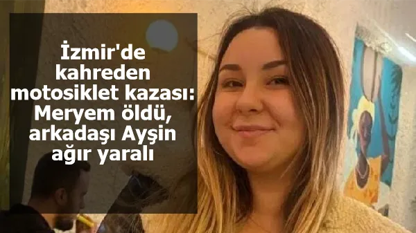 İzmir'de kahreden motosiklet kazası: Meryem öldü, arkadaşı Ayşin ağır yaralı