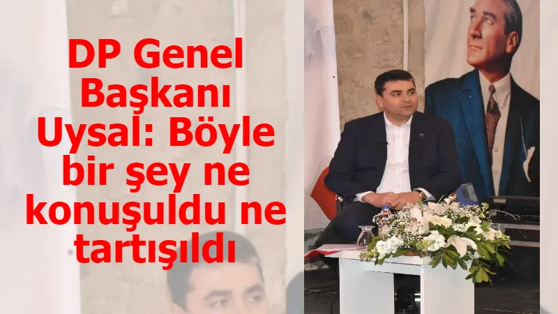 DP Genel Başkanı Uysal: Böyle bir şey ne konuşuldu ne tartışıldı