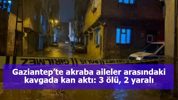 Gaziantep’te akraba aileler arasındaki kavgada kan aktı: 3 ölü, 2 yaralı