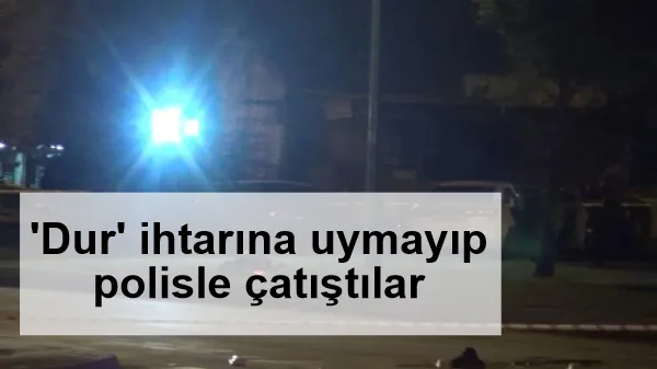 'Dur' ihtarına uymayıp polisle çatıştılar:  1 şüpheli öldü, 2 polis yaralı