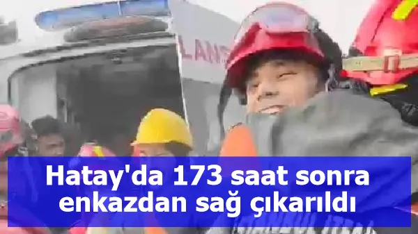 Hatay'da 173 saat sonra enkazdan sağ çıkarıldı