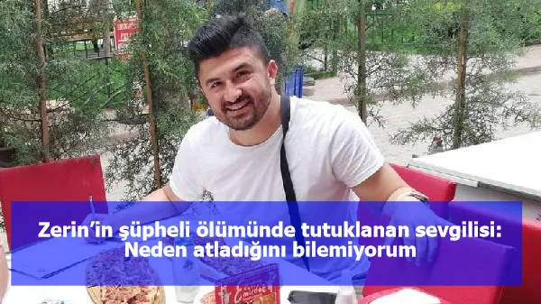 Zerin’in şüpheli ölümünde tutuklanan sevgilisi: Neden atladığını bilemiyorum