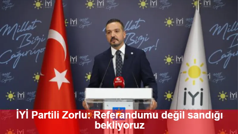 İYİ Partili Zorlu: Referandumu değil sandığı bekliyoruz