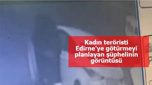 Kadın teröristi Edirne'ye götürmeyi planlayan şüphelinin görüntüsü