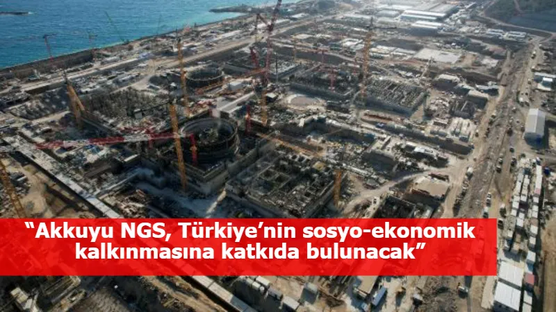 “Akkuyu NGS, Türkiye’nin sosyo-ekonomik kalkınmasına katkıda bulunacak”