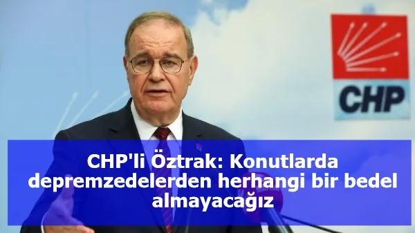 CHP'li Öztrak: Konutlarda depremzedelerden herhangi bir bedel almayacağız