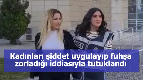 Kadınları şiddet uygulayıp fuhşa zorladığı iddiasıyla tutuklandı