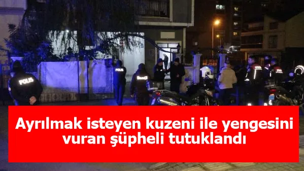 Ayrılmak isteyen kuzeni ile yengesini vuran şüpheli tutuklandı