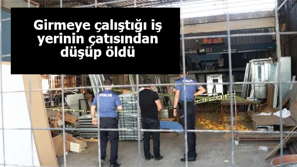 Girmeye çalıştığı iş yerinin çatısından düşüp, öldü