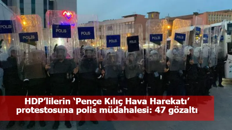 HDP’lilerin ‘Pençe Kılıç Hava Harekatı’ protestosuna polis müdahalesi: 47 gözaltı