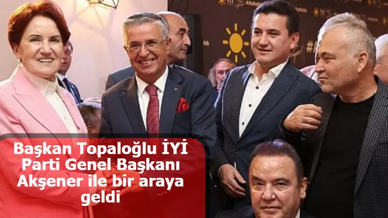 Başkan Topaloğlu İYİ Parti Genel Başkanı Akşener ile bir araya geldi