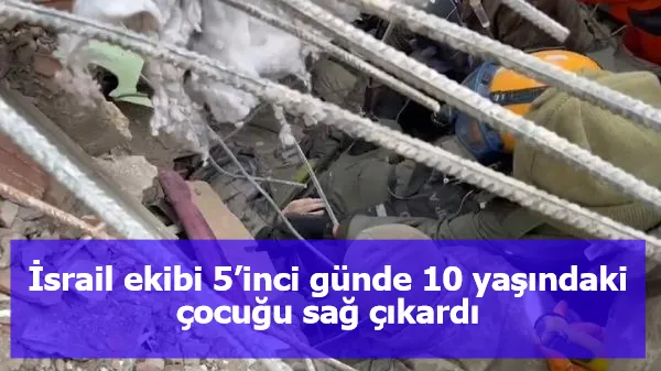 İsrail ekibi 5’inci günde 10 yaşındaki çocuğu sağ çıkardı