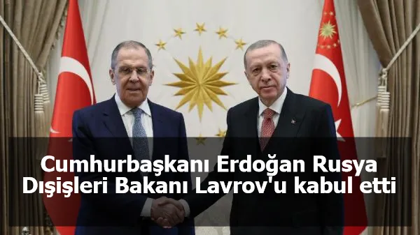 Cumhurbaşkanı Erdoğan Rusya Dışişleri Bakanı Lavrov'u kabul etti