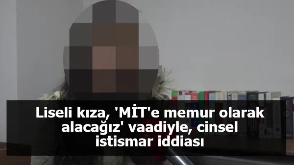 Liseli kıza, 'MİT'e memur olarak alacağız' vaadiyle, cinsel istismar iddiası