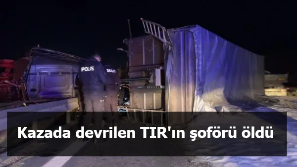 Kazada devrilen TIR'ın şoförü öldü