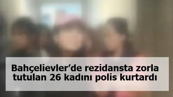 Bahçelievler’de rezidansta zorla tutulan 26 kadını polis kurtardı