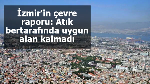 İzmir'in çevre raporu: Atık bertarafında uygun alan kalmadı