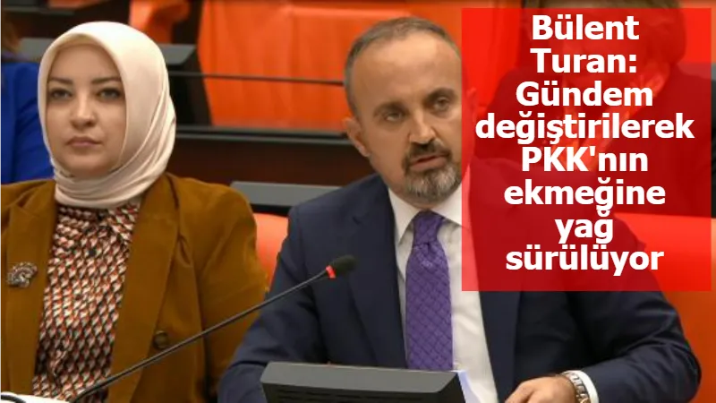 Bülent Turan: Gündem değiştirilerek PKK'nın ekmeğine yağ sürülüyor