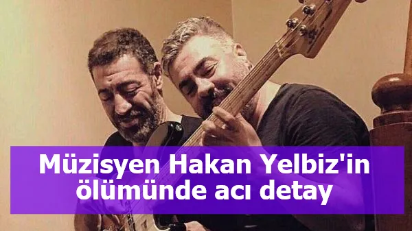 Müzisyen Hakan Yelbiz'in ölümünde acı detay