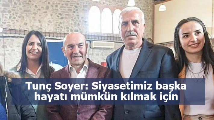 Tunç Soyer: Siyasetimiz başka hayatı mümkün kılmak için