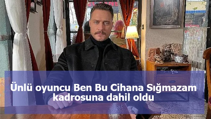 Ünlü oyuncu Ben Bu Cihana Sığmazam kadrosuna dahil oldu