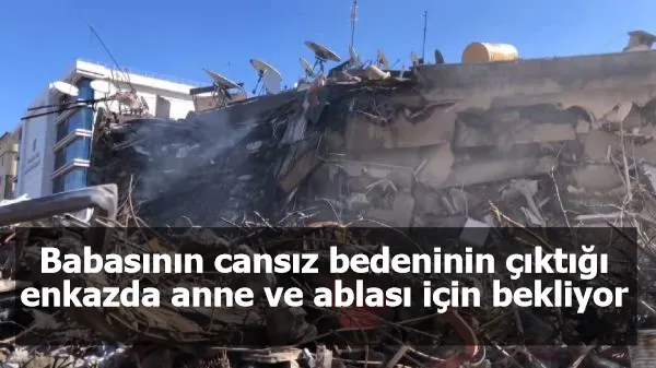 Babasının cansız bedeninin çıktığı enkazda anne ve ablası için bekliyor