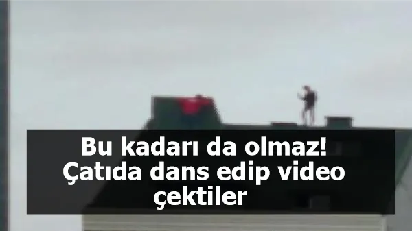 Bu kadarı da olmaz! Çatıda dans edip video çektiler 