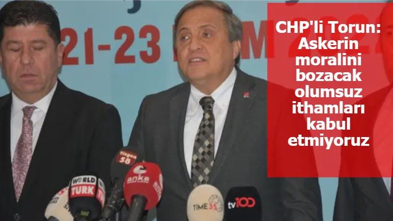 CHP'li Torun: Askerin moralini bozacak olumsuz ithamları kabul etmiyoruz