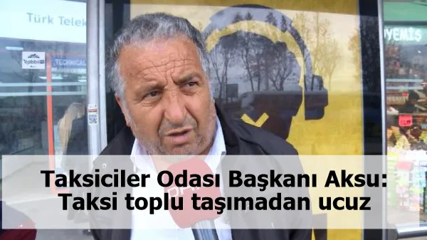 Taksiciler Odası Başkanı Aksu: Taksi toplu taşımadan ucuz