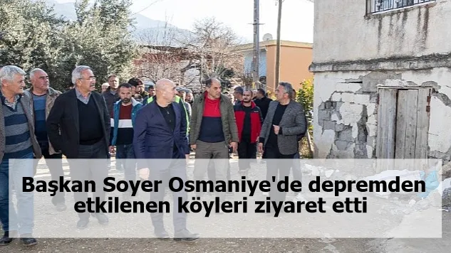 Başkan Soyer Osmaniye'de depremden etkilenen köyleri ziyaret etti “Siz yeter ki üretin"