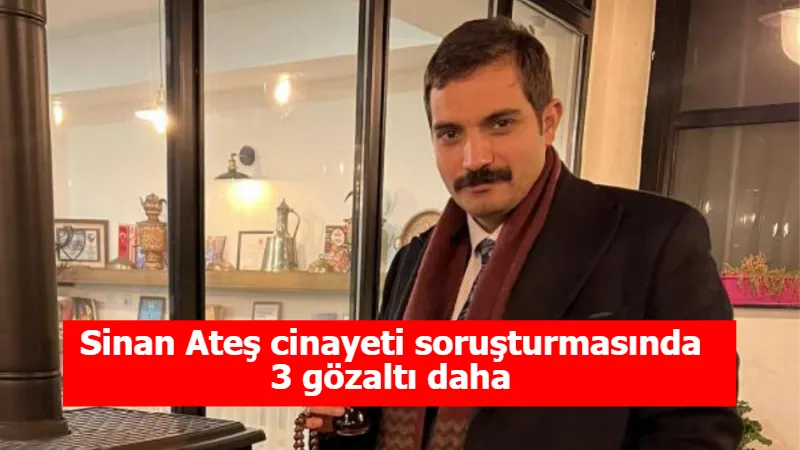 Sinan Ateş cinayeti soruşturmasında 3 gözaltı daha