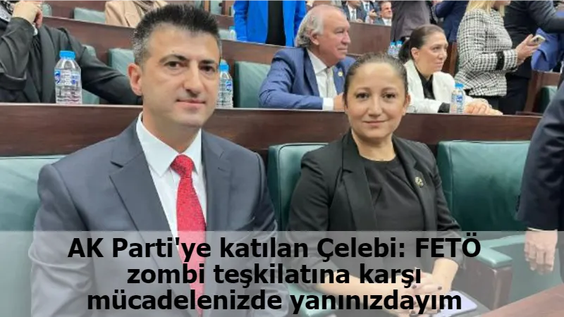 AK Parti'ye katılan Çelebi: FETÖ zombi teşkilatına karşı mücadelenizde yanınızdayım