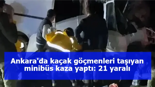 Ankara'da kaçak göçmenleri taşıyan minibüs kaza yaptı: 21 yaralı