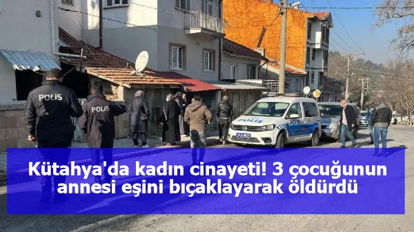 Kütahya'da kadın cinayeti! 3 çocuğunun annesi eşini bıçaklayarak öldürdü