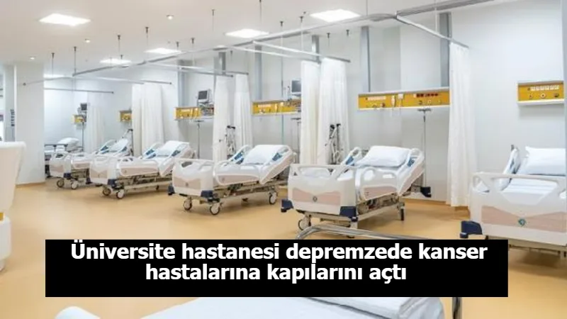 Üniversite hastanesi depremzede kanser hastalarına kapılarını açtı 