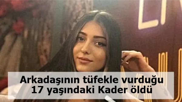 Arkadaşının tüfekle vurduğu 17 yaşındaki Kader öldü