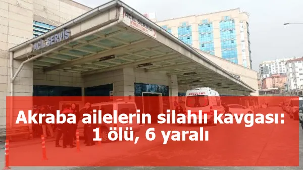 Akraba ailelerin silahlı kavgası: 1 ölü, 6 yaralı