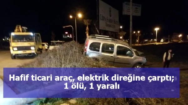 Hafif ticari araç, elektrik direğine çarptı; 1 ölü, 1 yaralı