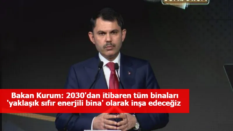 Bakan Kurum: 2030'dan itibaren tüm binaları 'yaklaşık sıfır enerjili bina' olarak inşa edeceğiz 