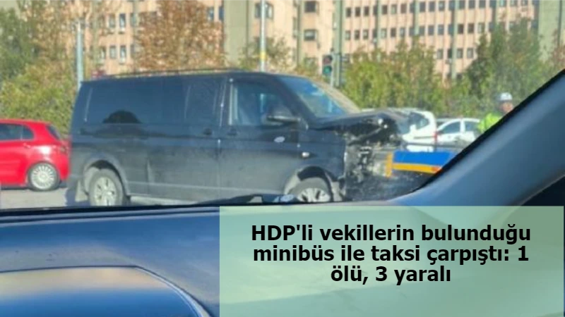 HDP'li vekillerin bulunduğu minibüs ile taksi çarpıştı: 1 ölü, 3 yaralı