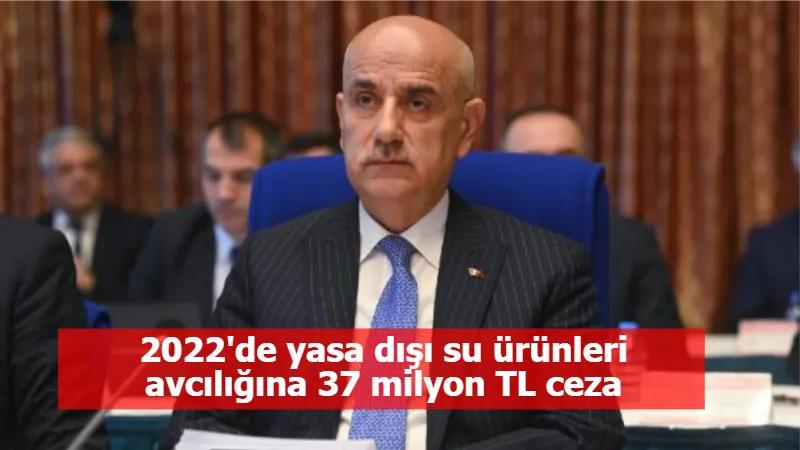 2022'de yasa dışı su ürünleri avcılığına 37 milyon TL ceza