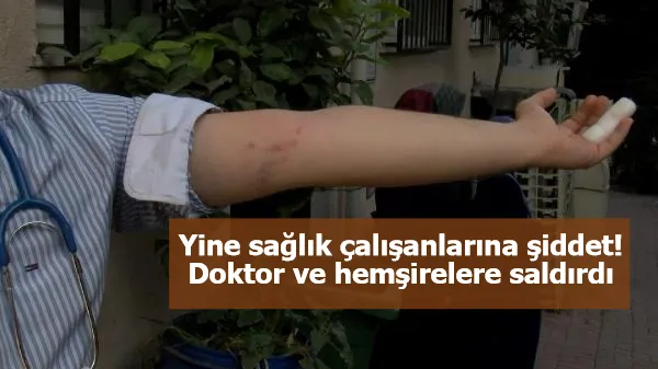 Yine sağlık çalışanlarına şiddet! Doktor ve hemşirelere saldırdı