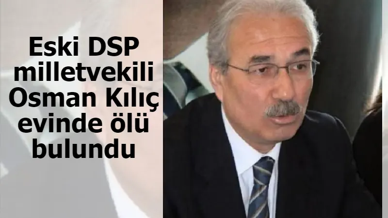 Eski DSP milletvekili Osman Kılıç evinde ölü bulundu