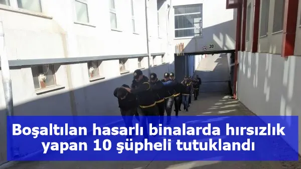 Boşaltılan hasarlı binalarda hırsızlık yapan 10 şüpheli tutuklandı