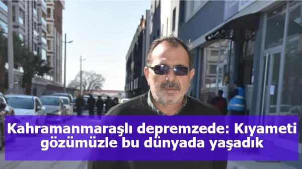 Kahramanmaraşlı depremzede: Kıyameti gözümüzle bu dünyada yaşadık