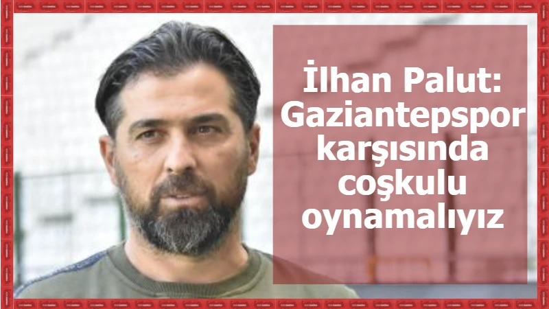 İlhan Palut: Gaziantepspor karşısında coşkulu oynamalıyız