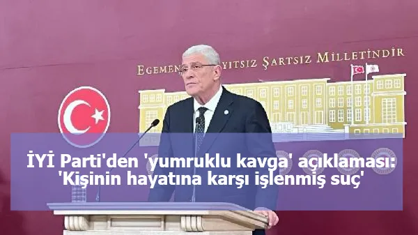 İYİ Parti'den 'yumruklu kavga' açıklaması: 'Kişinin hayatına karşı işlenmiş suç'